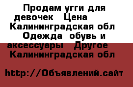 Продам угги для девочек › Цена ­ 700 - Калининградская обл. Одежда, обувь и аксессуары » Другое   . Калининградская обл.